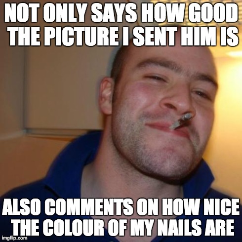 Good Guy Greg Meme | NOT ONLY SAYS HOW GOOD THE PICTURE I SENT HIM IS ALSO COMMENTS ON HOW NICE THE COLOUR OF MY NAILS ARE | image tagged in memes,good guy greg,AdviceAnimals | made w/ Imgflip meme maker