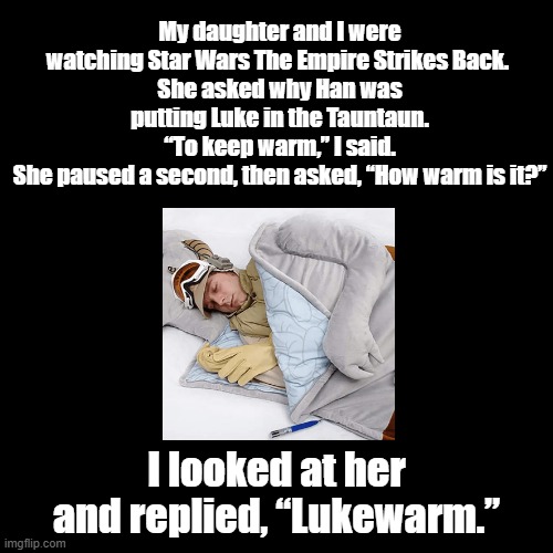Tauntaun'  my daughter.... | My daughter and I were watching Star Wars The Empire Strikes Back. 
She asked why Han was putting Luke in the Tauntaun.
“To keep warm,” I said.
She paused a second, then asked, “How warm is it?”; I looked at her and replied, “Lukewarm.” | image tagged in black square,pun,star wars,luke skywalker | made w/ Imgflip meme maker