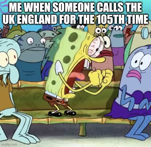 Sponge bob screaming | me when someone calls the UK England for the 105th time | image tagged in sponge bob screaming | made w/ Imgflip meme maker