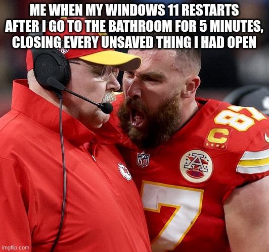 PMO | me when my windows 11 restarts after I go to the bathroom for 5 minutes, closing every unsaved thing I had open | image tagged in travis kelce screaming | made w/ Imgflip meme maker