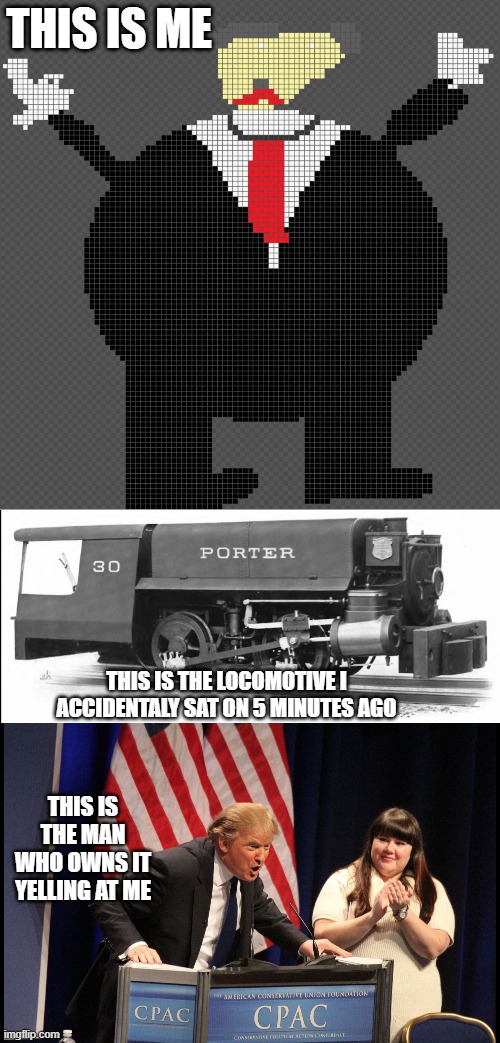 This is me; This is the Locomotive i accidentaly sat on 5 minutes ago; This is the man who owns it yelling at me | image tagged in fat,donald trump,train,broken,broken train,yelling | made w/ Imgflip meme maker