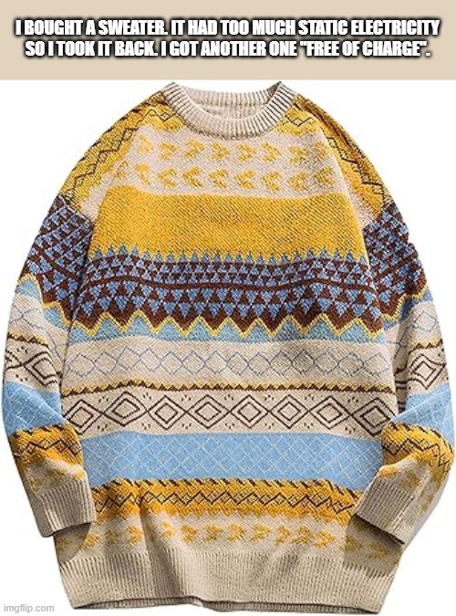 I bought a sweater. It had static electricity. I took it back and got one free of charge. | I bought a sweater. It had too much static electricity so I took it back. I got another one "free of charge". | image tagged in funny,humor,clothing,play on words,electricity | made w/ Imgflip meme maker