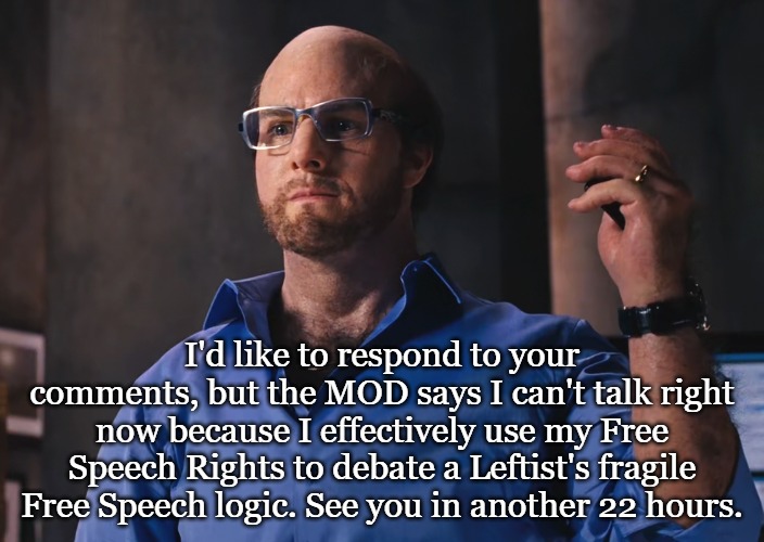Guess I'll use my time to downvote every LIbtard meme and comment. So easy when they post 2 in a row. | I'd like to respond to your comments, but the MOD says I can't talk right now because I effectively use my Free Speech Rights to debate a Leftist's fragile Free Speech logic. See you in another 22 hours. | image tagged in tropic thunder - les grossman only the universe is talking | made w/ Imgflip meme maker