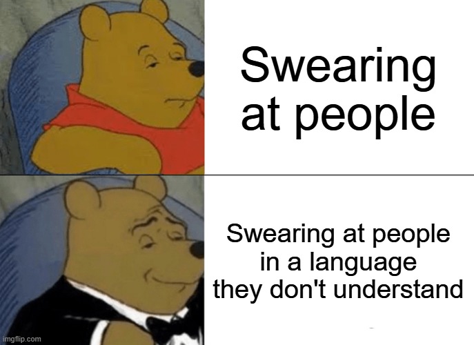 Title | Swearing at people; Swearing at people in a language they don't understand | image tagged in memes,tuxedo winnie the pooh,stop reading the tags | made w/ Imgflip meme maker