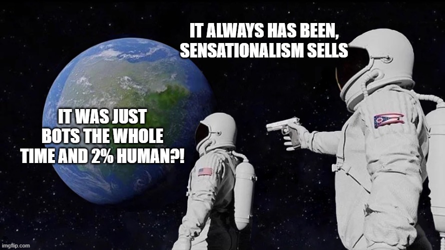 dead internet | IT ALWAYS HAS BEEN, sensationalism sells; IT WAS JUST BOTS THE WHOLE TIME AND 2% HUMAN?! | image tagged in funny memes,internet | made w/ Imgflip meme maker