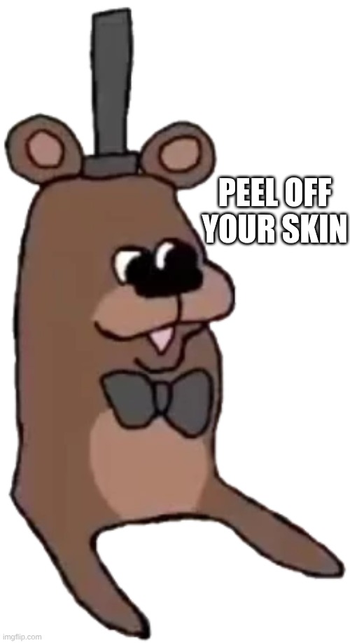peel off your skin NOW | peel off your skin | image tagged in feddy | made w/ Imgflip meme maker