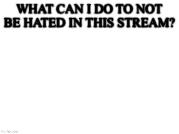 What can I do to not be hated in this stream? | made w/ Imgflip meme maker