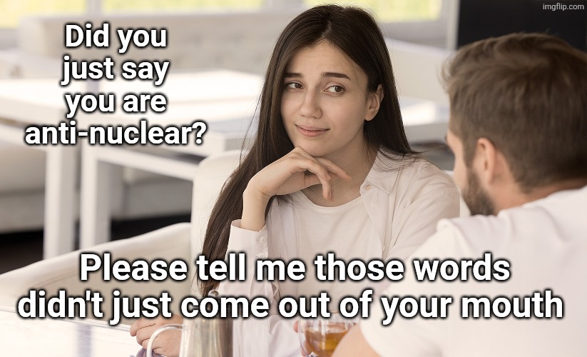 Cringe | Did you just say you are anti-nuclear? Please tell me those words didn't just come out of your mouth | image tagged in fremdscham-cringe jpg | made w/ Imgflip meme maker