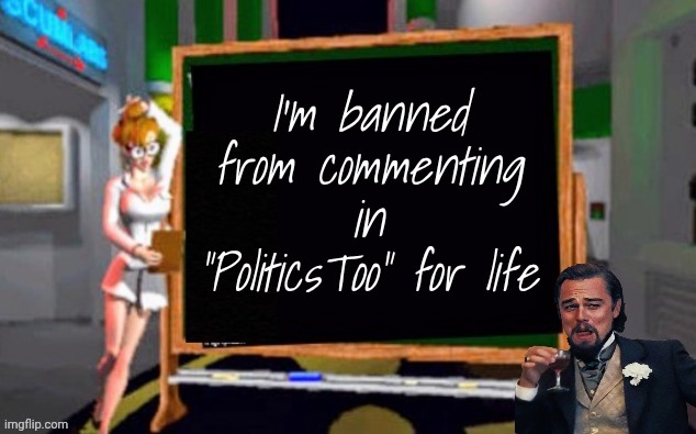I'm proud of myself | I'm banned from commenting in "PoliticsToo" for life | image tagged in doctor betty veronica,imgflip mods,task failed successfully,get a job,you guys always act like you're better than me | made w/ Imgflip meme maker