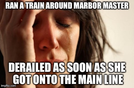 First World Problems Meme | RAN A TRAIN AROUND MARBOR MASTER DERAILED AS SOON AS SHE GOT ONTO THE MAIN LINE | image tagged in memes,first world problems | made w/ Imgflip meme maker