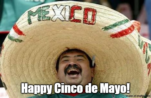 Happy Cinco de Mayo! | Happy Cinco de Mayo! | image tagged in mexico,cinco de mayo,memes | made w/ Imgflip meme maker