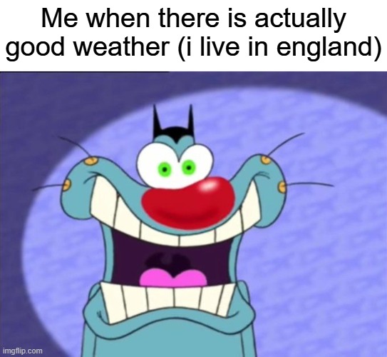 its always cloudy there | Me when there is actually good weather (i live in england) | image tagged in shocked oggy | made w/ Imgflip meme maker
