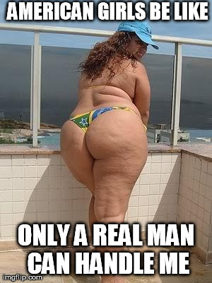 women | AMERICAN GIRLS BE LIKE ONLY A REAL MAN CAN HANDLE ME | image tagged in women | made w/ Imgflip meme maker