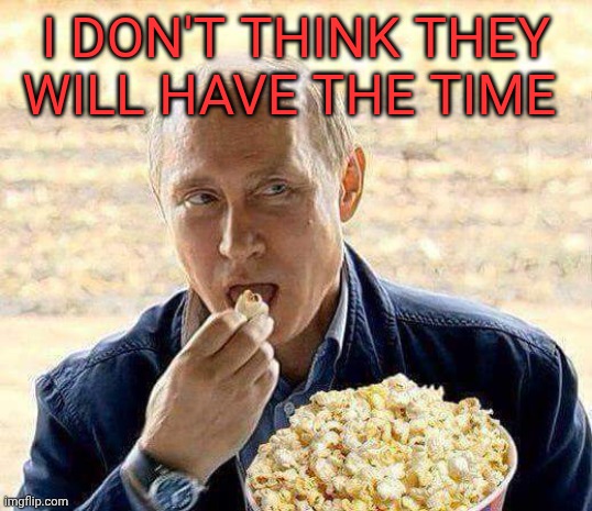 Putin popcorn | I don't think they will have the time | image tagged in putin popcorn | made w/ Imgflip meme maker