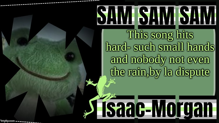 sam's fav frog temp | This song hits hard- such small hands and nobody not even the rain,by la dispute | image tagged in sam's fav frog temp | made w/ Imgflip meme maker