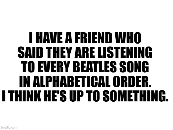 Up To Something | I have a friend who said they are listening to every Beatles song in alphabetical order. I think he's up to Something. | image tagged in the beatles | made w/ Imgflip meme maker