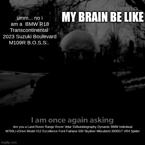 MY BRAIN BE LIKE | MY BRAIN BE LIKE; umm... no i am a  BMW R18 Transcontinental  2023 Suzuki Boulevard M109R B.O.S.S.. Are you a Land Rover Range Rover Velar SVAutobiography Dynamic BMW Individual M760Li xDrive Model V12 Excellence Ford Fairlane 500 Skyliner Mitsubishi 3000GT VR4 Spider | image tagged in memes,bernie i am once again asking for your support | made w/ Imgflip meme maker