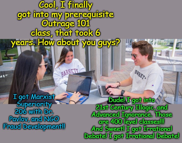Don't Forget to Register for this Coming Fall's Classes. Barista Classes Fill Fast! | Cool, I finally got into my prerequisite Outrage 101 class, that took 6 years. How about you guys? I got Marxist Superiority 206 with Dr. Pavlov, and NGO Fraud Development!! Dude! I got into 21st Century Illogic, and Advanced Ignorance. Those are 400 level classes!!! And Sweet! I got Irrational Debate! I got Irrational Debate! | image tagged in class registration | made w/ Imgflip meme maker