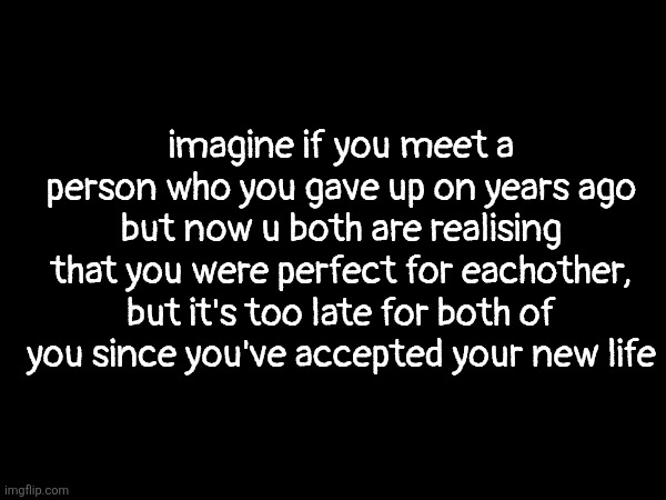 maybe don't let this happen | imagine if you meet a person who you gave up on years ago but now u both are realising that you were perfect for eachother, but it's too late for both of you since you've accepted your new life | made w/ Imgflip meme maker