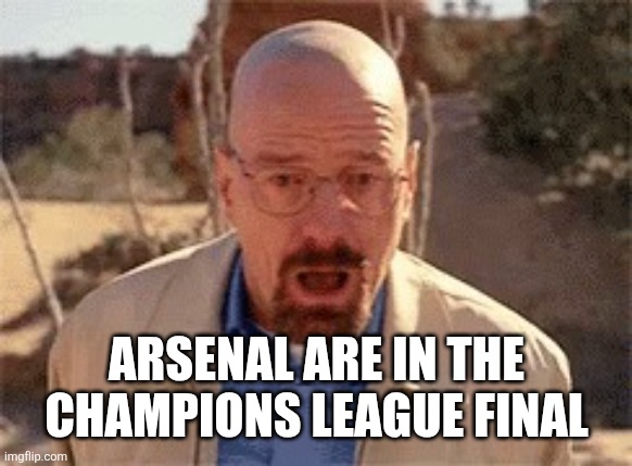 Walter White | Arsenal are in the Champions League final | image tagged in walter white | made w/ Imgflip meme maker