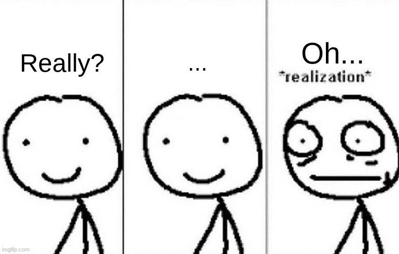 Realization | Really? ... Oh... | image tagged in realization | made w/ Imgflip meme maker