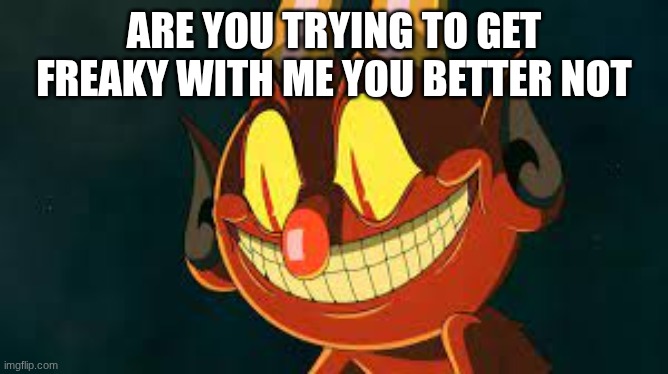 Cuphead Devil Smiling | are you trying to get freaky with me you better not | image tagged in cuphead devil smiling | made w/ Imgflip meme maker