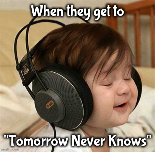 Listening to the Who | When they get to "Tomorrow Never Knows" | image tagged in listening to the who | made w/ Imgflip meme maker