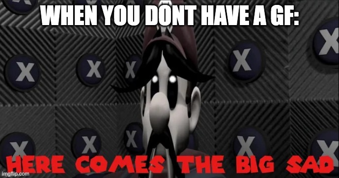 Here comes the big sad | when you dont have a gf: | image tagged in here comes the big sad | made w/ Imgflip meme maker