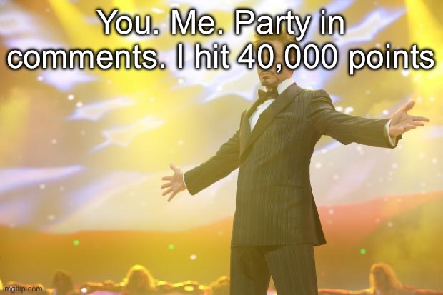 Tony Stark success | You. Me. Party in comments. I hit 40,000 points | image tagged in tony stark success | made w/ Imgflip meme maker