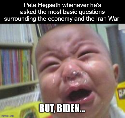 Evil and incompetence can be a deadly mix. | Pete Hegseth whenever he's asked the most basic questions surrounding the economy and the Iran War:; But, Biden... | image tagged in funny crying baby,pete hegseth,joe biden,iran,donald trump,war crimes | made w/ Imgflip meme maker