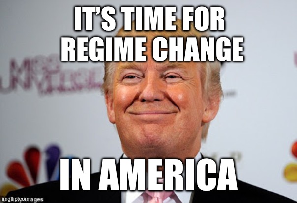Regime Change | It’s time for 
regime change; In america | image tagged in donald trump approves | made w/ Imgflip meme maker