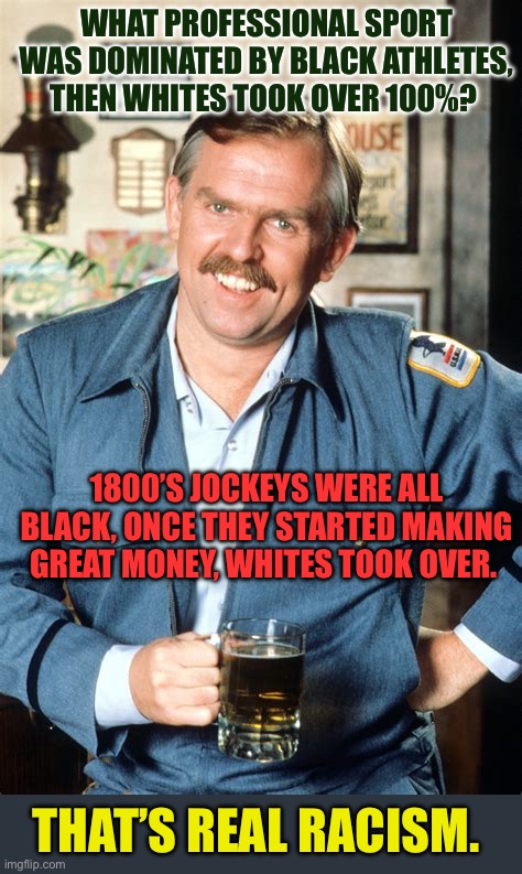 Real racism | What professional sport was dominated by black athletes, then whites took over 100%? 1800’s Jockeys were all black, once they started making great money, whites took over. That’s real racism. | image tagged in here s a little known fact,racism,horses,trivia crack | made w/ Imgflip meme maker