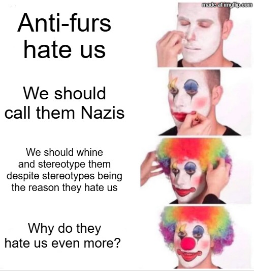 Clown Applying Makeup Meme | Anti-furs hate us; We should call them Nazis; We should whine and stereotype them despite stereotypes being the reason they hate us; Why do they hate us even more? | image tagged in memes,clown applying makeup | made w/ Imgflip meme maker