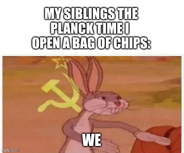 communist bugs bunny | My Siblings the Planck time I 
open a bag of chips:; WE | image tagged in communist bugs bunny | made w/ Imgflip meme maker