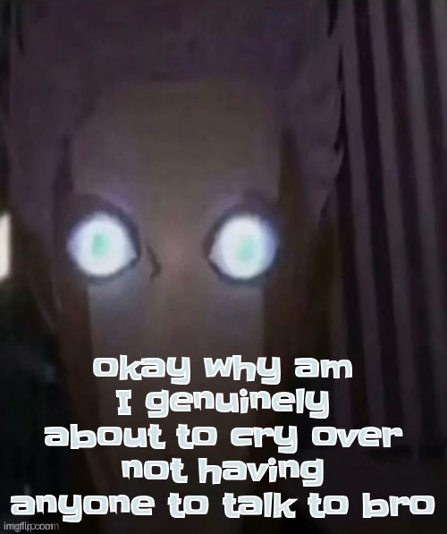 its not dat serious | okay why am I genuinely about to cry over not having anyone to talk to bro | made w/ Imgflip meme maker