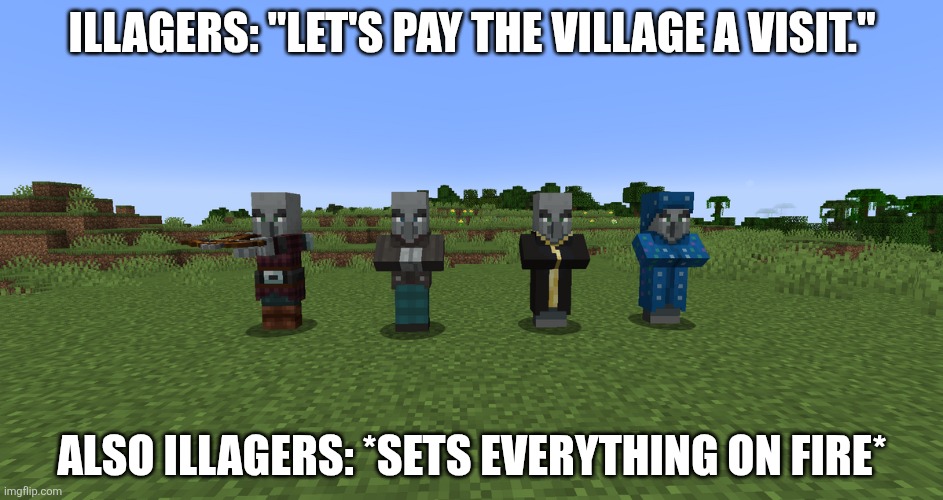 Illagers | Illagers: "Let's pay the village a visit."; Also illagers: *sets everything on fire* | image tagged in illagers | made w/ Imgflip meme maker