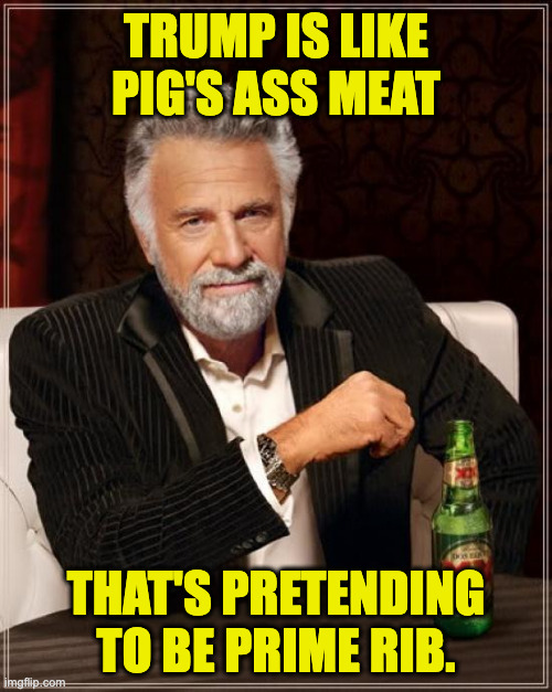 Can you tell the difference? | trump is like pig's ass meat; that's pretending
to be prime rib. | image tagged in memes,the most interesting man in the world,trump | made w/ Imgflip meme maker