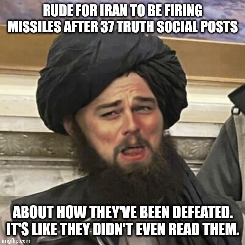 When will our government be honest about this war? | Rude for Iran to be firing missiles after 37 truth social posts; about how they've been defeated. It's like they didn't even read them. | image tagged in dicaprio laugh taliban,jeffrey epstein,donald trump,trump unfit unqualified dangerous,impeach trump | made w/ Imgflip meme maker
