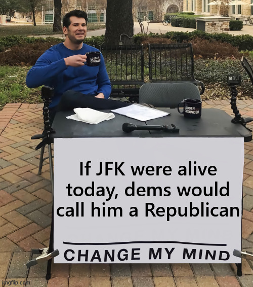 Change My Mind (tilt-corrected) | If JFK were alive today, dems would call him a Republican | image tagged in change my mind tilt-corrected | made w/ Imgflip meme maker
