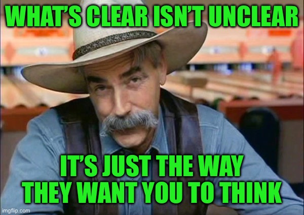 Sam Elliott special kind of stupid | What’s clear isn’t unclear; It’s just the way they want you to think | image tagged in sam elliott special kind of stupid | made w/ Imgflip meme maker