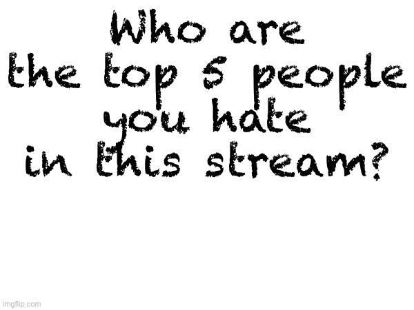 Please tell me who and why in the comments | Who are the top 5 people you hate in this stream? | image tagged in hate,question mark,top 5 | made w/ Imgflip meme maker