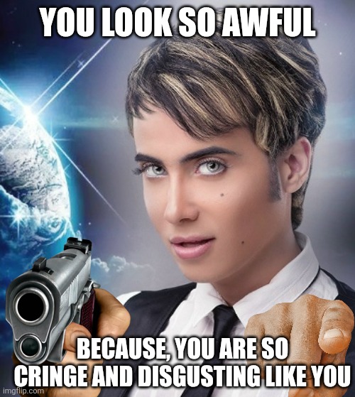 Ahmed is hating you | You look so awful; Because, you are so cringe and disgusting like you | image tagged in a0zp03cels0yu4vvvp34yet2rfgzfnmx8wkmupr-vyjnw_edigrh6xhx7kjucfy2 | made w/ Imgflip meme maker