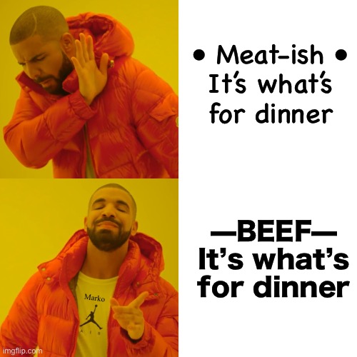The No-Way-New-Way?   Or —  The Good Old Fashion Way? | • Meat-ish •
It’s what’s
for dinner; —BEEF—
It’s what’s
for dinner; Marko | image tagged in memes,drake hotline bling,lefty always wants to control you,limit your freedoms,take away your rights,voting dem is evil | made w/ Imgflip meme maker