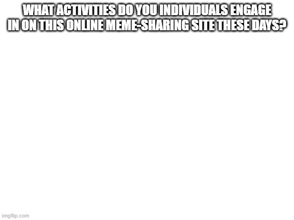 Returning To The Site Imgflip | What activities do you individuals engage in on this online meme-sharing site these days? | image tagged in question | made w/ Imgflip meme maker