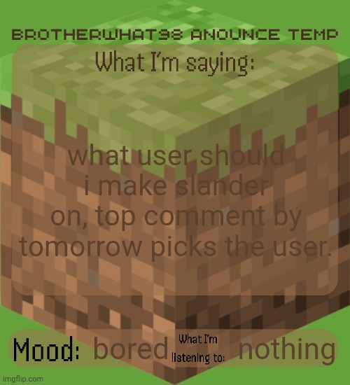 Brotherwhat98 anounce temp (made by ArabMogus) | what user should i make slander on, top comment by tomorrow picks the user. nothing; bored | image tagged in brotherwhat98 anounce temp made by arabmogus | made w/ Imgflip meme maker