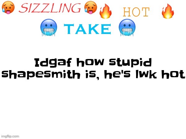 sizzling hot take | Idgaf how stupid shapesmith is, he's lwk hot | image tagged in sizzling hot take | made w/ Imgflip meme maker