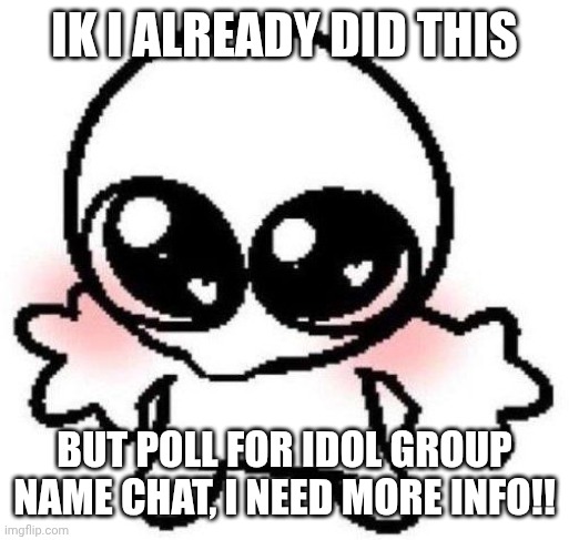 give it to me, give it to me NOW- | Ik I already did this; But poll for idol group name chat, I need more info!! | image tagged in silly lil guy | made w/ Imgflip meme maker