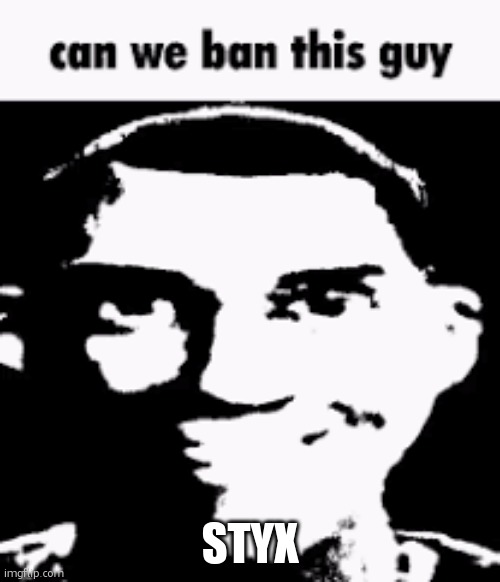 Can we ban this guy | styx | image tagged in can we ban this guy | made w/ Imgflip meme maker