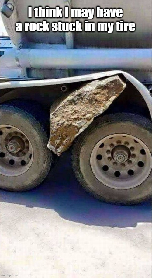 Rock No Roll | I think I may have a rock stuck in my tire | image tagged in rock,truck,stuck,oops | made w/ Imgflip meme maker