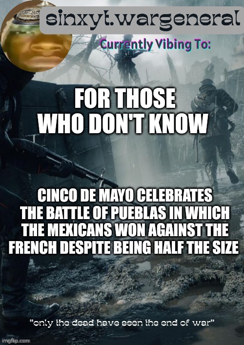Mexicos independence is September 16th, cinco de mayo was likely more celebrated by Mexican union soldiers in the civil war | for those who don't know; cinco de mayo celebrates the battle of pueblas in which the Mexicans won against the French despite being half the size | image tagged in sinxyt wargeneral announcment template | made w/ Imgflip meme maker